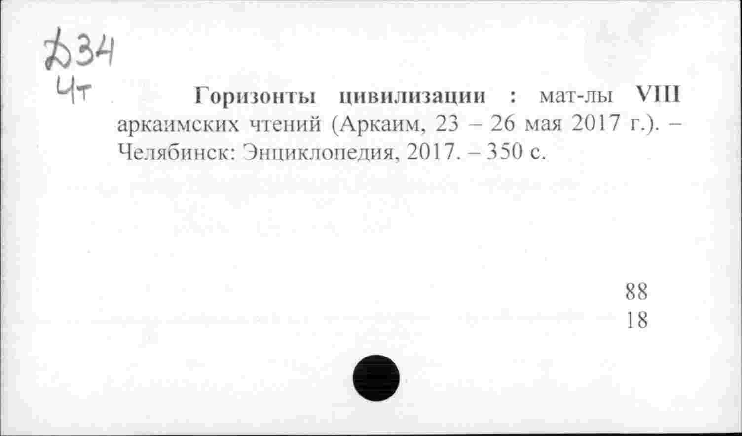 ﻿№
Чт	Горизонты цивилизации : мат-лы VIII
аркаимских чтений (Аркаим, 23 - 26 мая 2017 г.). -Челябинск: Энциклопедия, 2017.-350 с.
88
18